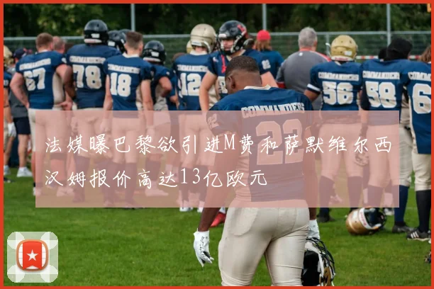 法媒曝巴黎欲引进M费和萨默维尔西汉姆报价高达13亿欧元