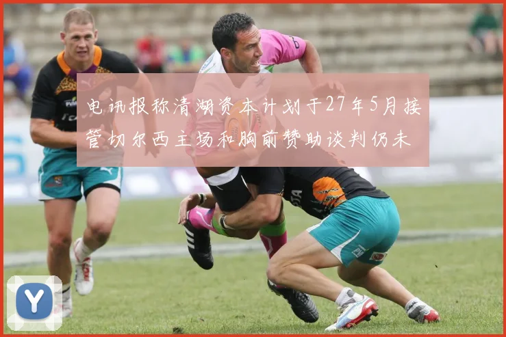 电讯报称清湖资本计划于27年5月接管切尔西主场和胸前赞助谈判仍未取得进展