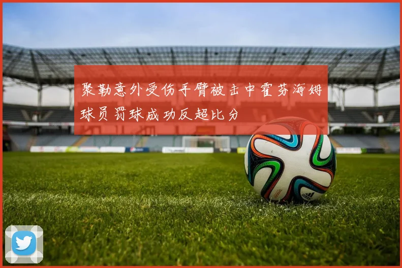 聚勒意外受伤手臂被击中霍芬海姆球员罚球成功反超比分