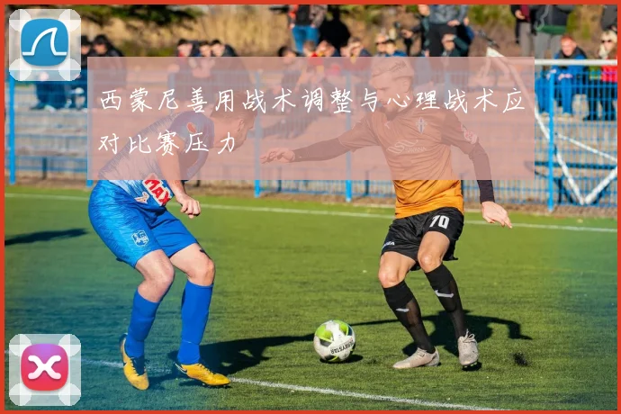 西蒙尼善用战术调整与心理战术应对比赛压力