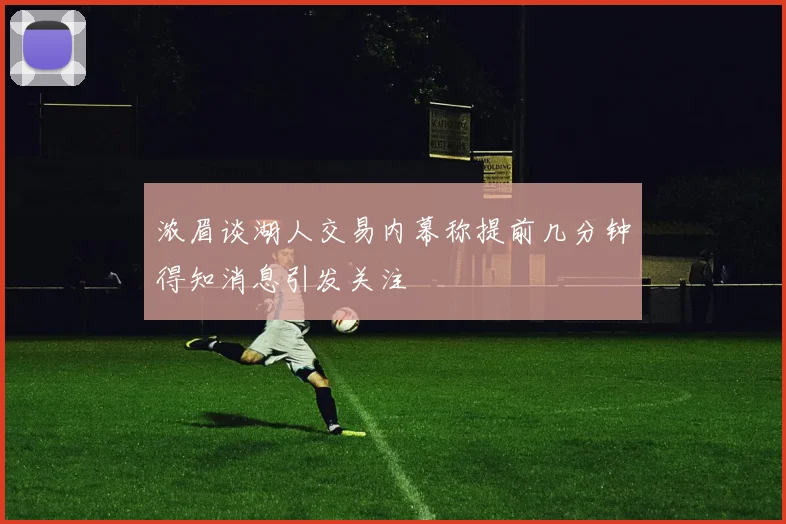 浓眉谈湖人交易内幕称提前几分钟得知消息引发关注