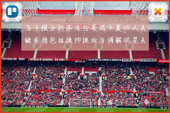 马卡报分析弗洛伦蒂诺今夏四大关键举措包括换帅换血与调解双星关系