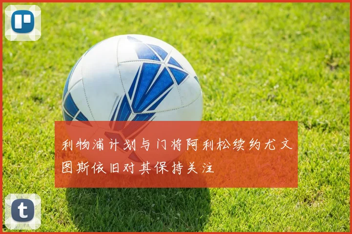 利物浦计划与门将阿利松续约尤文图斯依旧对其保持关注