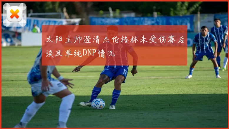 太阳主帅澄清杰伦格林未受伤赛后谈及单纯DNP情况