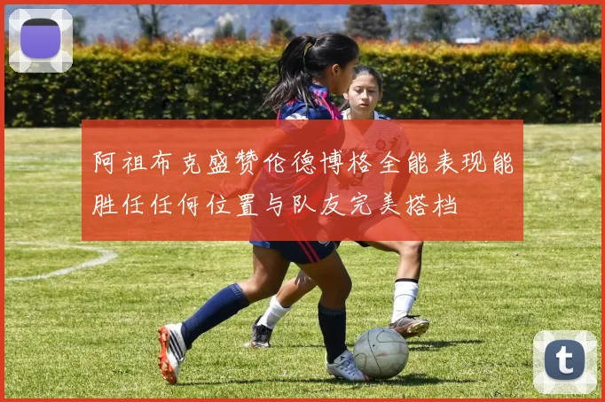 阿祖布克盛赞伦德博格全能表现能胜任任何位置与队友完美搭档