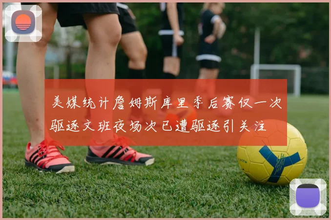美媒统计詹姆斯库里季后赛仅一次驱逐文班夜场次已遭驱逐引关注