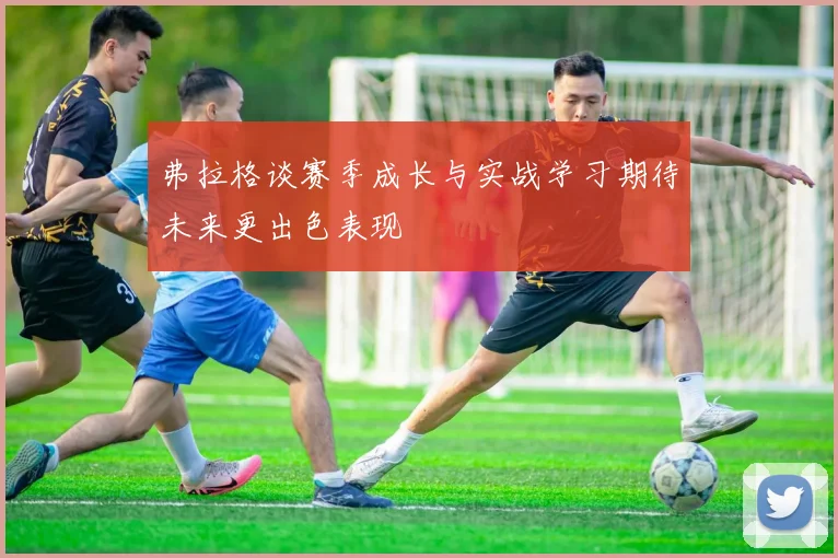 弗拉格谈赛季成长与实战学习期待未来更出色表现