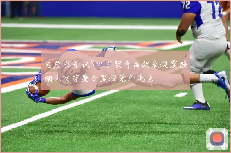 老詹出手仅8次东契奇高效表现震撼湖人防守磨合显现意外亮点