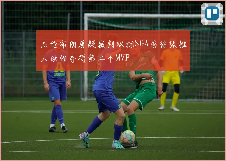 杰伦布朗质疑裁判双标SGA或将凭推人动作夺得第二个MVP