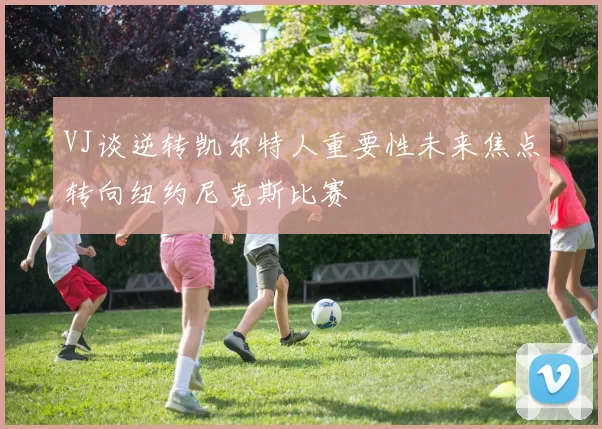 VJ谈逆转凯尔特人重要性未来焦点转向纽约尼克斯比赛