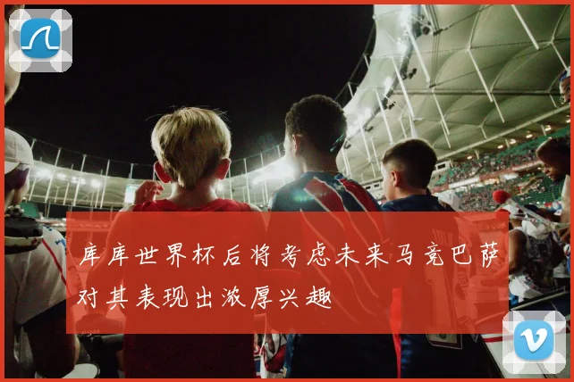 库库世界杯后将考虑未来马竞巴萨对其表现出浓厚兴趣