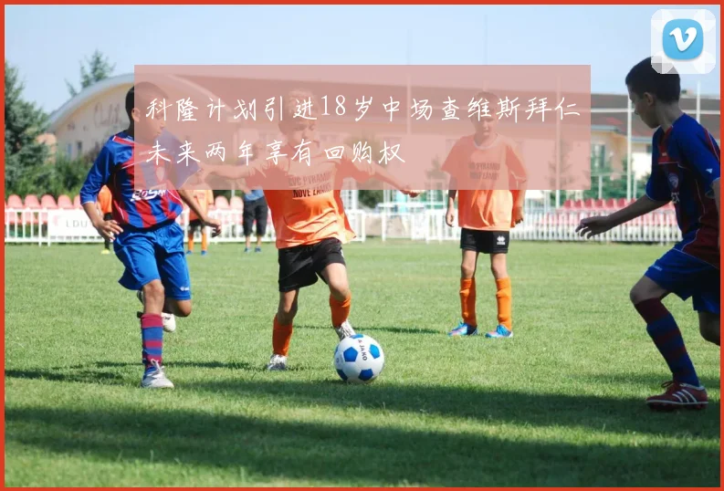 科隆计划引进18岁中场查维斯拜仁未来两年享有回购权