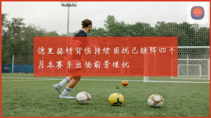 德里赫特背伤持续困扰已缺阵四个月本赛季出场前景堪忧