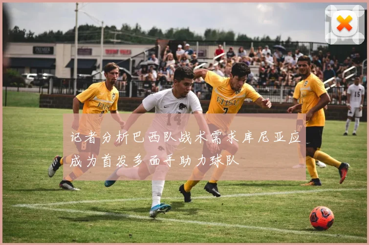 记者分析巴西队战术需求库尼亚应成为首发多面手助力球队