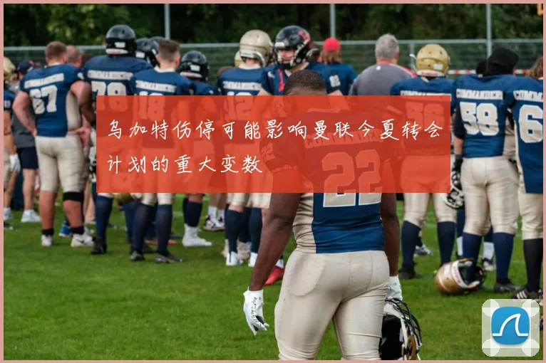 乌加特伤停可能影响曼联今夏转会计划的重大变数