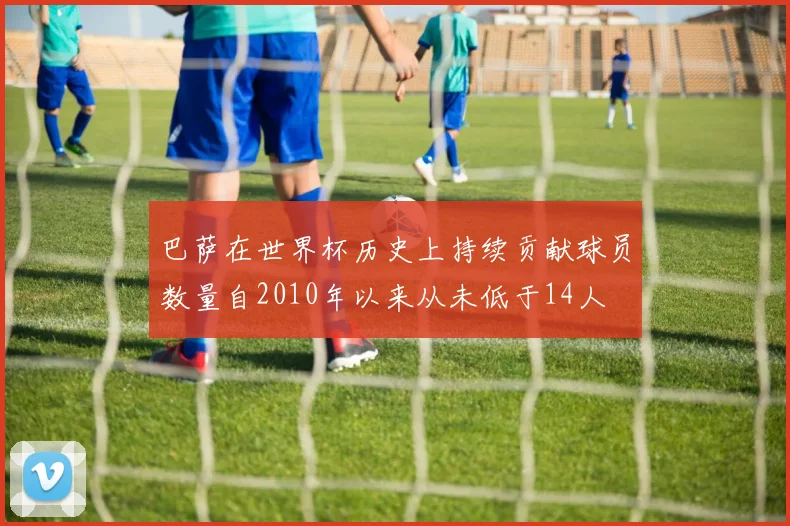 巴萨在世界杯历史上持续贡献球员数量自2010年以来从未低于14人