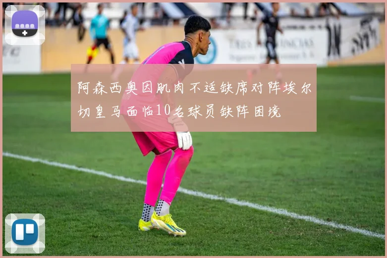 阿森西奥因肌肉不适缺席对阵埃尔切皇马面临10名球员缺阵困境