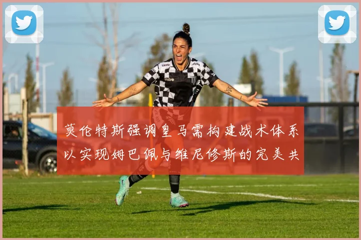 莫伦特斯强调皇马需构建战术体系以实现姆巴佩与维尼修斯的完美共存