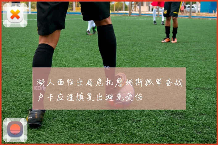 湖人面临出局危机詹姆斯孤军奋战卢卡应谨慎复出避免受伤