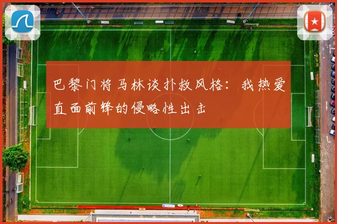 巴黎门将马林谈扑救风格：我热爱直面前锋的侵略性出击