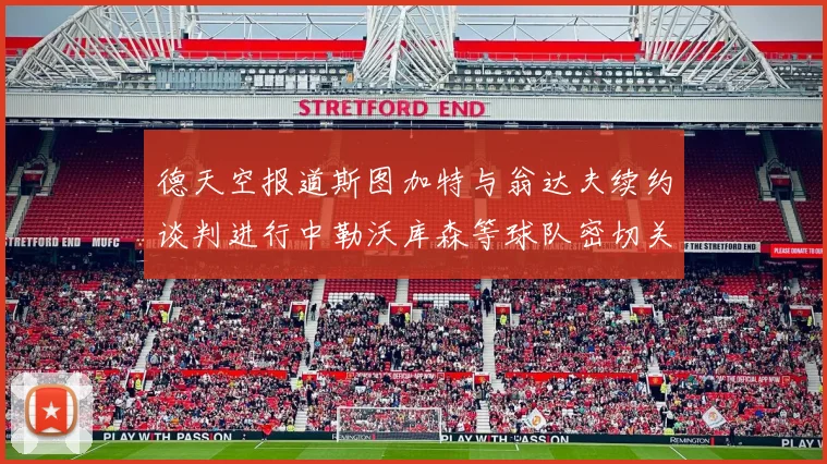 德天空报道斯图加特与翁达夫续约谈判进行中勒沃库森等球队密切关注动态