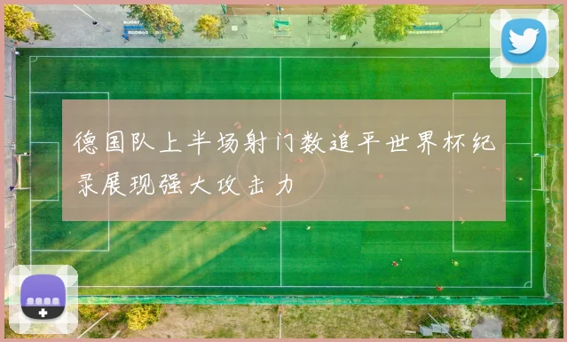 德国队上半场射门数追平世界杯纪录展现强大攻击力