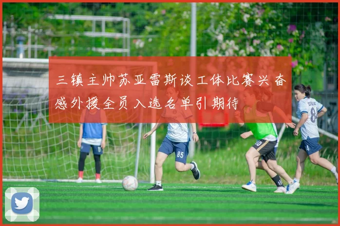 三镇主帅苏亚雷斯谈工体比赛兴奋感外援全员入选名单引期待